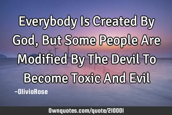 Everybody Is Created By God, But Some People Are Modified By The Devil To Become Toxic And E