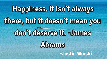 Happiness. It isn’t always there, but it doesn’t mean you don’t deserve it.
-James Abrams