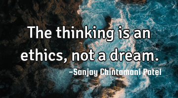 The thinking is an ethics, not a dream.