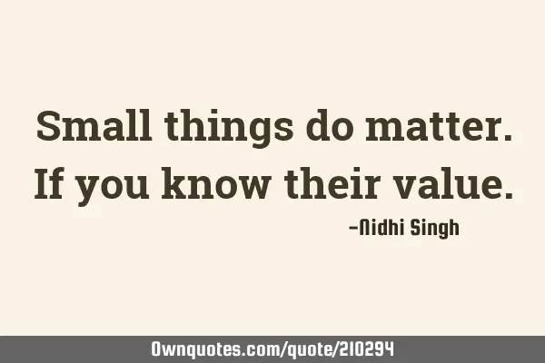 Small things do matter.
If you know their