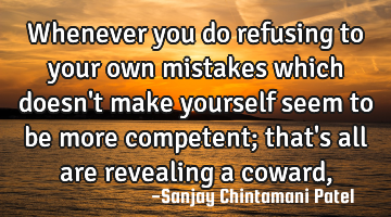 Whenever you do refusing to your own mistakes which doesn