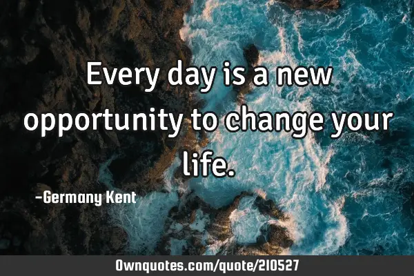 Every day is a new opportunity to change your