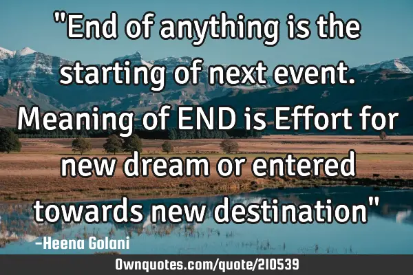 "End of anything is the starting of next event. Meaning of END is Effort for new dream or entered