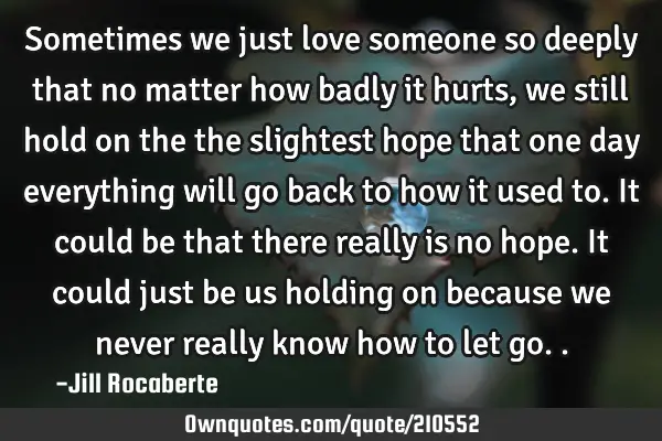 Sometimes we just love someone so deeply that no matter how badly it hurts, we still hold on the
