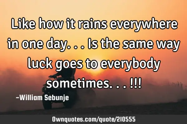 Like how it rains everywhere in one day...is the same way luck goes to everybody sometimes...!!!