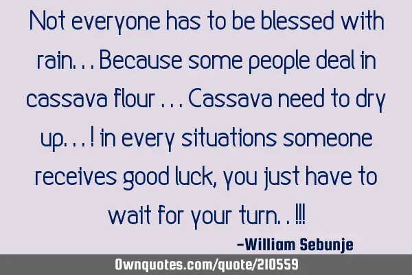 Not everyone has to be blessed with rain...because some people deal in cassava flour ...cassava