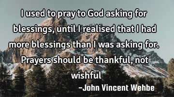 I used to pray to God asking for blessings, until I realised that I had more blessings than I was