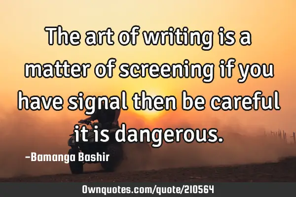 The art of writing is a matter of screening if you have signal then be careful it is