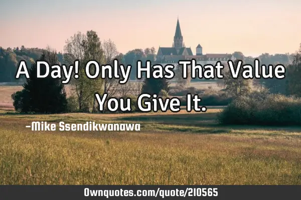 A Day! Only Has That Value You Give I