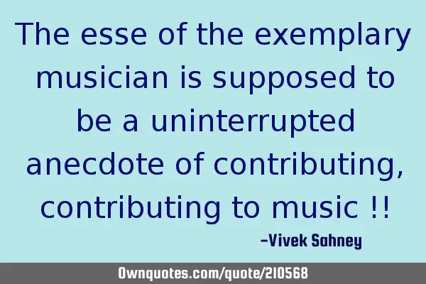 The esse of the 
exemplary musician 
is supposed to be 
a uninterrupted 
anecdote of 
