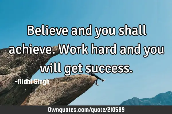 Believe and you shall achieve.
Work hard and you will get