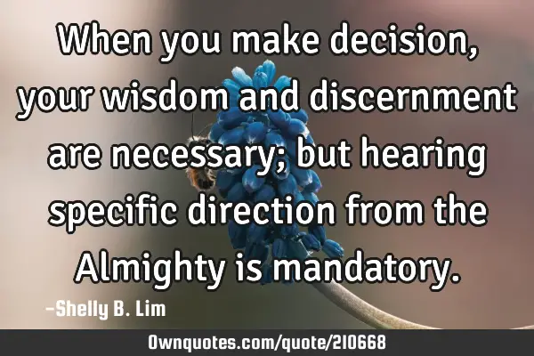 When you make decision, your wisdom and discernment are necessary; but hearing specific direction