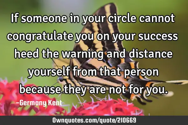 If someone in your circle cannot congratulate you on your success heed the warning and distance