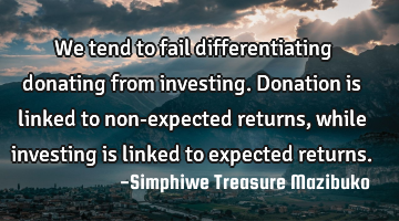 We tend to fail differentiating donating from investing. Donation is linked to non-expected returns,