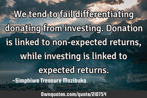 We tend to fail differentiating donating from investing. Donation is linked to non-expected returns,