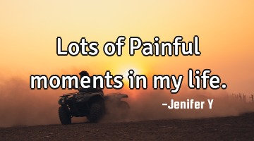 Lots of Painful moments in my life.