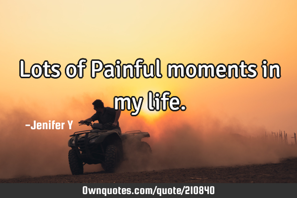 Lots of Painful moments in my