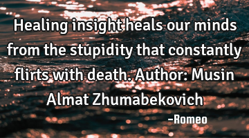 Healing insight heals our minds from the stupidity that constantly flirts with death.
Author: M