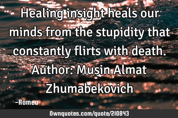 Healing insight heals our minds from the stupidity that constantly flirts with death.
Author: M