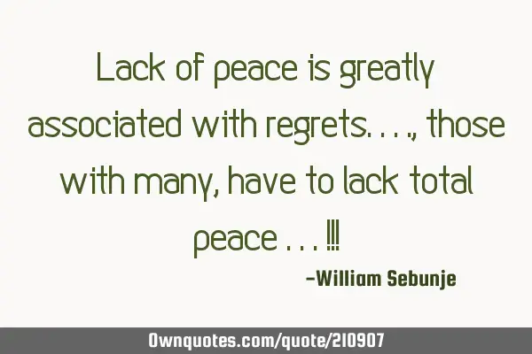 Lack of peace is greatly associated with regrets...., those with many , have to lack total  peace