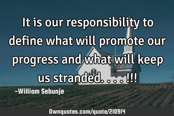 It is our responsibility to define what will promote our progress and what will keep us