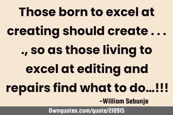Those born to excel at creating should create ...., so as those living to excel at editing and