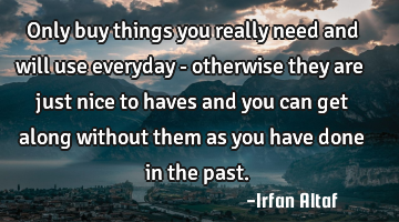 Only buy things you really need and will use everyday - otherwise they are just nice to haves and