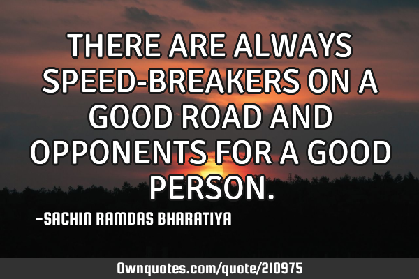 THERE ARE ALWAYS SPEED-BREAKERS ON A GOOD ROAD AND OPPONENTS FOR A GOOD PERSON