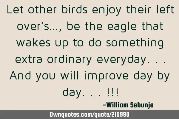 Let other birds enjoy their  left over’s…, be the eagle that wakes up  to do something extra