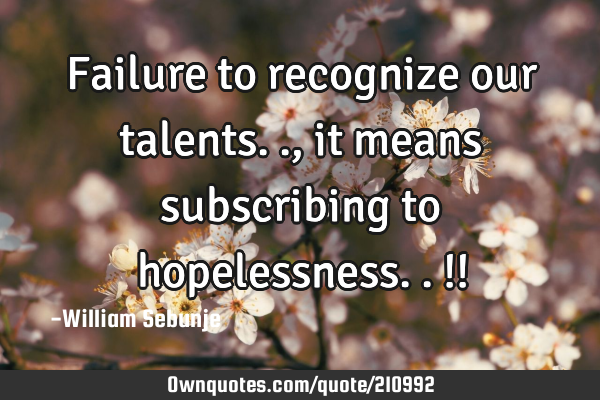 Failure to recognize our talents.., it means subscribing to hopelessness..!!