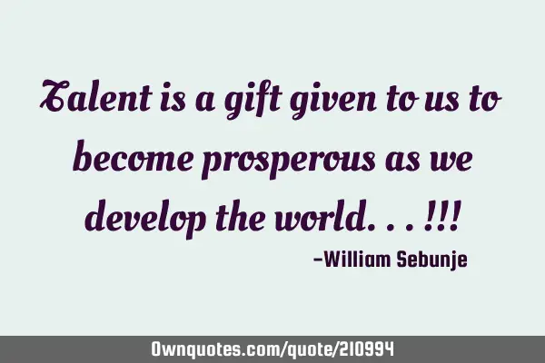 Talent is a gift given to us to become prosperous as we develop the world...!!!
