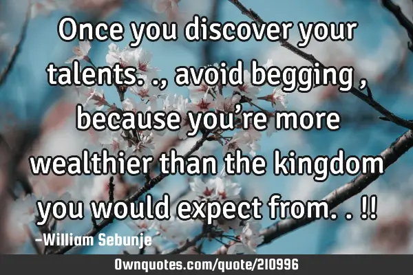 Once you discover your  talents.., avoid begging…,  because you’re more wealthier than  the