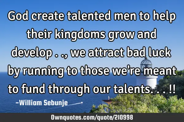 God create talented men to help their kingdoms grow and develop .., we attract bad luck by running