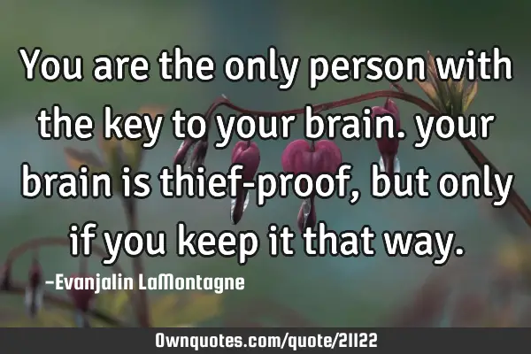 You are the only person with the key to your brain. your brain is thief-proof, but only if you keep