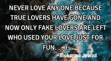 NEVER LOVE ANY ONE BECAUSE TRUE LOVERS HAVE GONE AND NOW ONLY FAKE LOVERS ARE LEFT WHO USED YOUR LOV