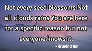 Not every seed blossoms Not all clouds rains You are here for a specific reason but not everyone