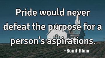 Pride would never defeat the purpose for a person