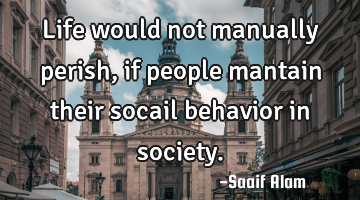 Life would not manually perish, if people mantain their socail behavior in society.