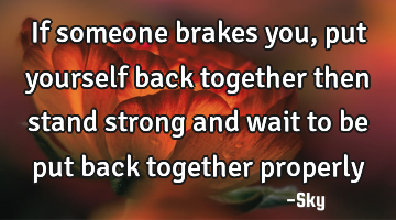 If someone brakes you, put yourself back together then stand strong and wait to be put back