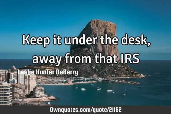 Keep it under the desk, away from that IRS