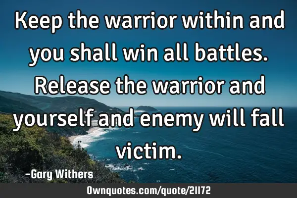 Keep the warrior within and you shall win all battles. Release the warrior and yourself and enemy
