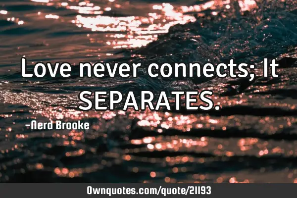 Love never connects; It SEPARATES