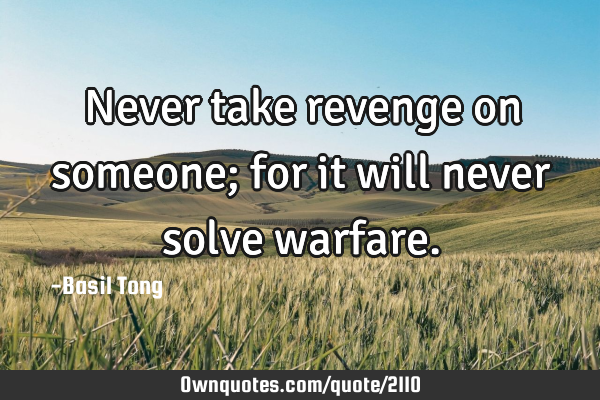 Never take revenge on someone; for it will never solve