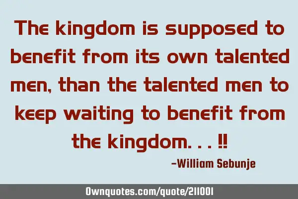 The kingdom is supposed to benefit from its own talented men, than the talented men to keep waiting