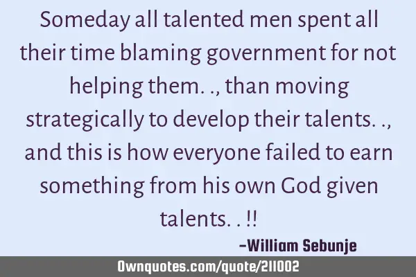 Someday all  talented men spent all their time blaming government for not helping them.., than