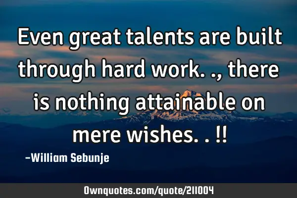 Even great talents are built through hard work.., there is nothing attainable on mere wishes..!!