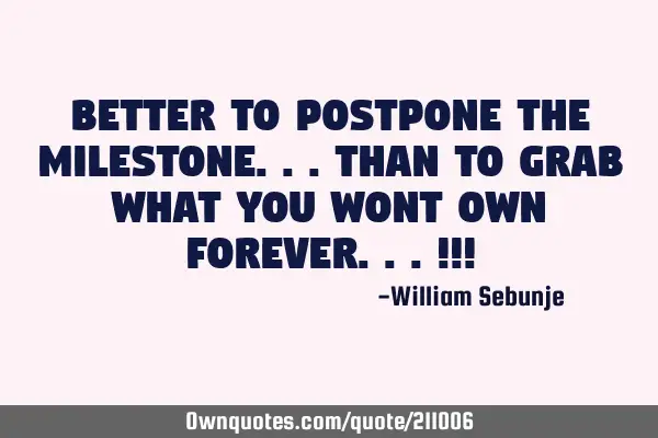 Better to postpone the milestone...than to grab what you wont own forever...!!!