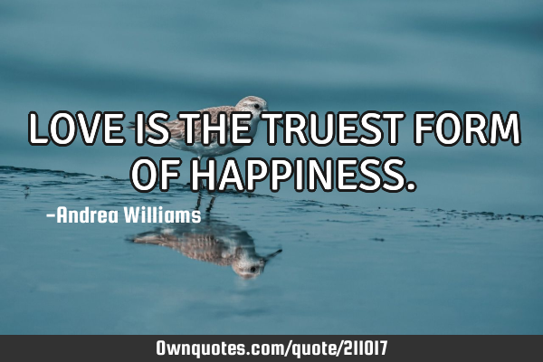 LOVE IS THE TRUEST FORM OF HAPPINESS OwnQuotes