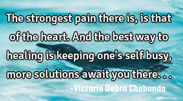 The strongest pain there is, is that of the heart. And the best way to healing is keeping one