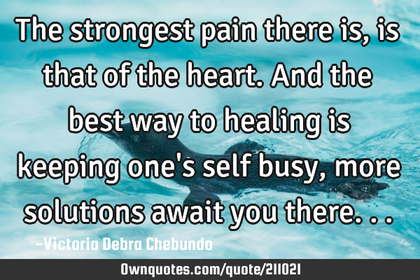 The strongest pain there is, is that of the heart. And the best way to healing is keeping one